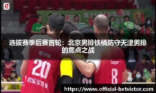 选拔赛季后赛首轮：北京男排铁桶防守天津男排的焦点之战