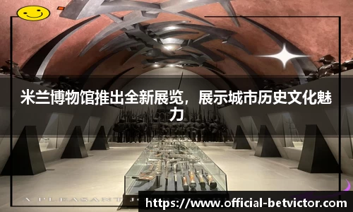 米兰博物馆推出全新展览，展示城市历史文化魅力