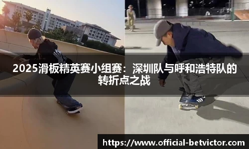 2025滑板精英赛小组赛：深圳队与呼和浩特队的转折点之战