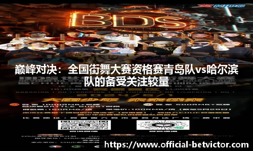 巅峰对决：全国街舞大赛资格赛青岛队vs哈尔滨队的备受关注较量