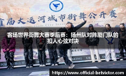 客场世界街舞大赛季后赛：扬州队对阵厦门队的扣人心弦对决